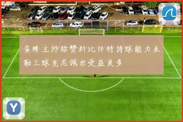 黄蜂主帅称赞科比怀特持球能力米勒三球克尼佩尔受益良多