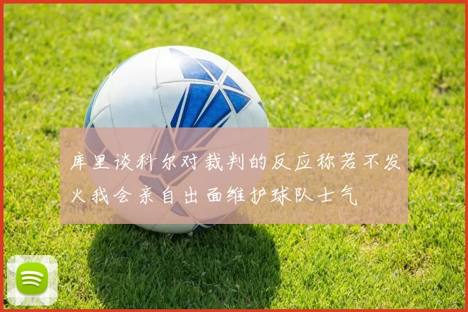 库里谈科尔对裁判的反应称若不发火我会亲自出面维护球队士气