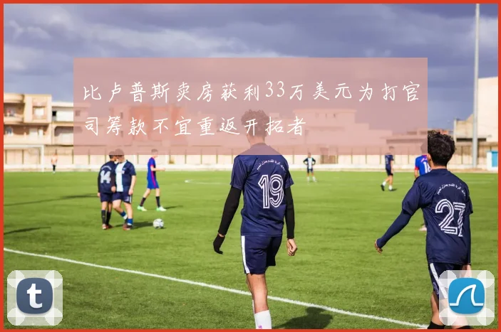 比卢普斯卖房获利33万美元为打官司筹款不宜重返开拓者