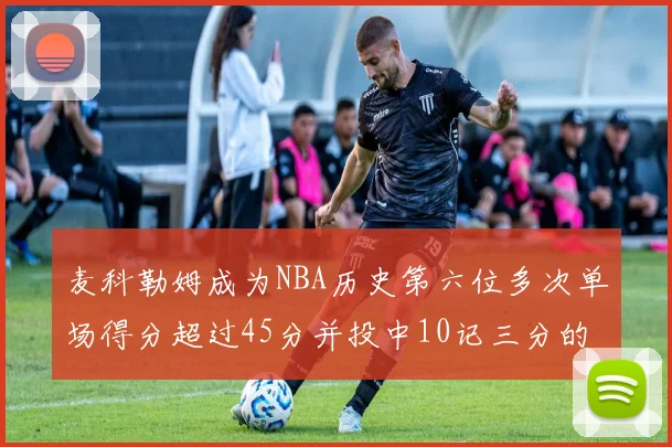 麦科勒姆成为NBA历史第六位多次单场得分超过45分并投中10记三分的球员