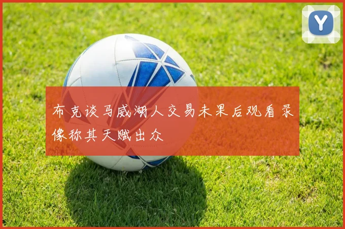 布克谈马威湖人交易未果后观看录像称其天赋出众