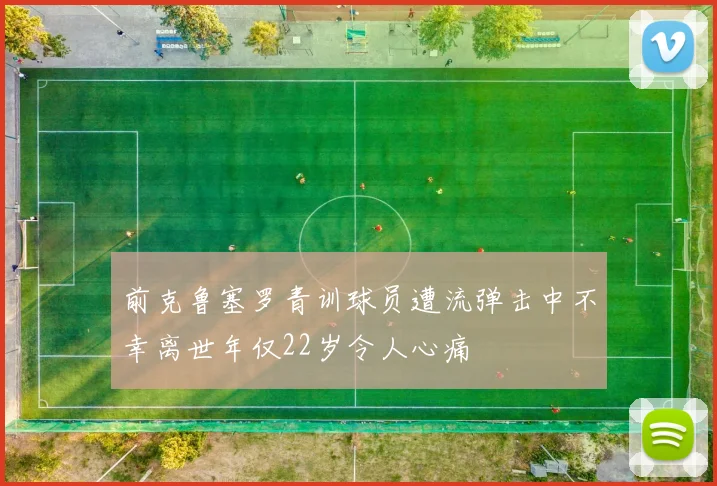 前克鲁塞罗青训球员遭流弹击中不幸离世年仅22岁令人心痛