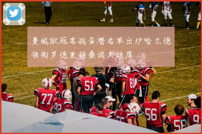 曼城欧冠客战黄潜名单出炉哈兰德领衔罗德里胡桑诺夫缺席