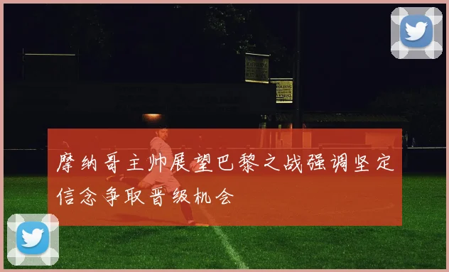 摩纳哥主帅展望巴黎之战强调坚定信念争取晋级机会
