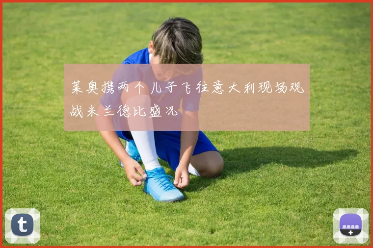莱奥携两个儿子飞往意大利现场观战米兰德比盛况